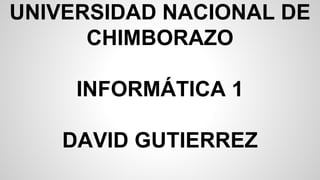 UNIVERSIDAD NACIONAL DE 
CHIMBORAZO 
INFORMÁTICA 1 
DAVID GUTIERREZ 
 