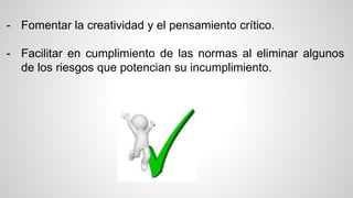 - Fomentar la creatividad y el pensamiento crítico. 
- Facilitar en cumplimiento de las normas al eliminar algunos 
de los riesgos que potencian su incumplimiento. 
 