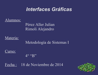 Interfaces Gráficas
Alumnos:
Pérez Aller Julian
Rimoli Alejandro
Materia:
Metodología de Sistemas I
Curso:
4° “B”
Fecha : 18 de Noviembre de 2014
 