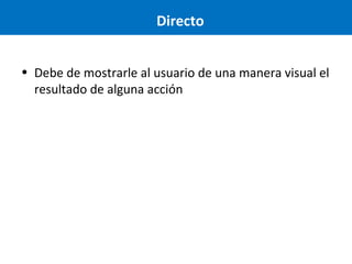 Directo
• Debe de mostrarle al usuario de una manera visual el
resultado de alguna acción

 