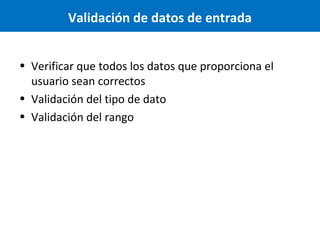 Validación de datos de entrada
• Verificar que todos los datos que proporciona el
usuario sean correctos
• Validación del tipo de dato
• Validación del rango

 
