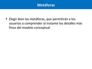 Metáforas
• Elegir bien las metáforas, que permitirán a los
usuarios a comprender al instante los detalles más
finos del modelo conceptual

 