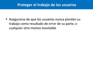 Proteger el trabajo de los usuarios
• Asegurarse de que los usuarios nunca pierdan su
trabajo como resultado de error de su parte, o
cualquier otro motivo inevitable

 