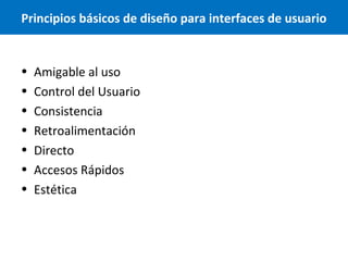 Principios básicos de diseño para interfaces de usuario

•
•
•
•
•
•
•

Amigable al uso
Control del Usuario
Consistencia
Retroalimentación
Directo
Accesos Rápidos
Estética

 