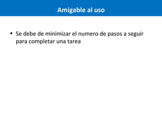Amigable al uso
• Se debe de minimizar el numero de pasos a seguir
para completar una tarea

 