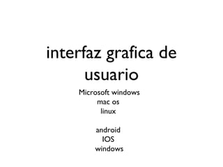 interfaz grafica de
usuario
Microsoft windows
mac os
linux
android
IOS
windows
 