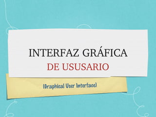 (Graphical User Interface)
INTERFAZ GRÁFICA
DE USUSARIO
 