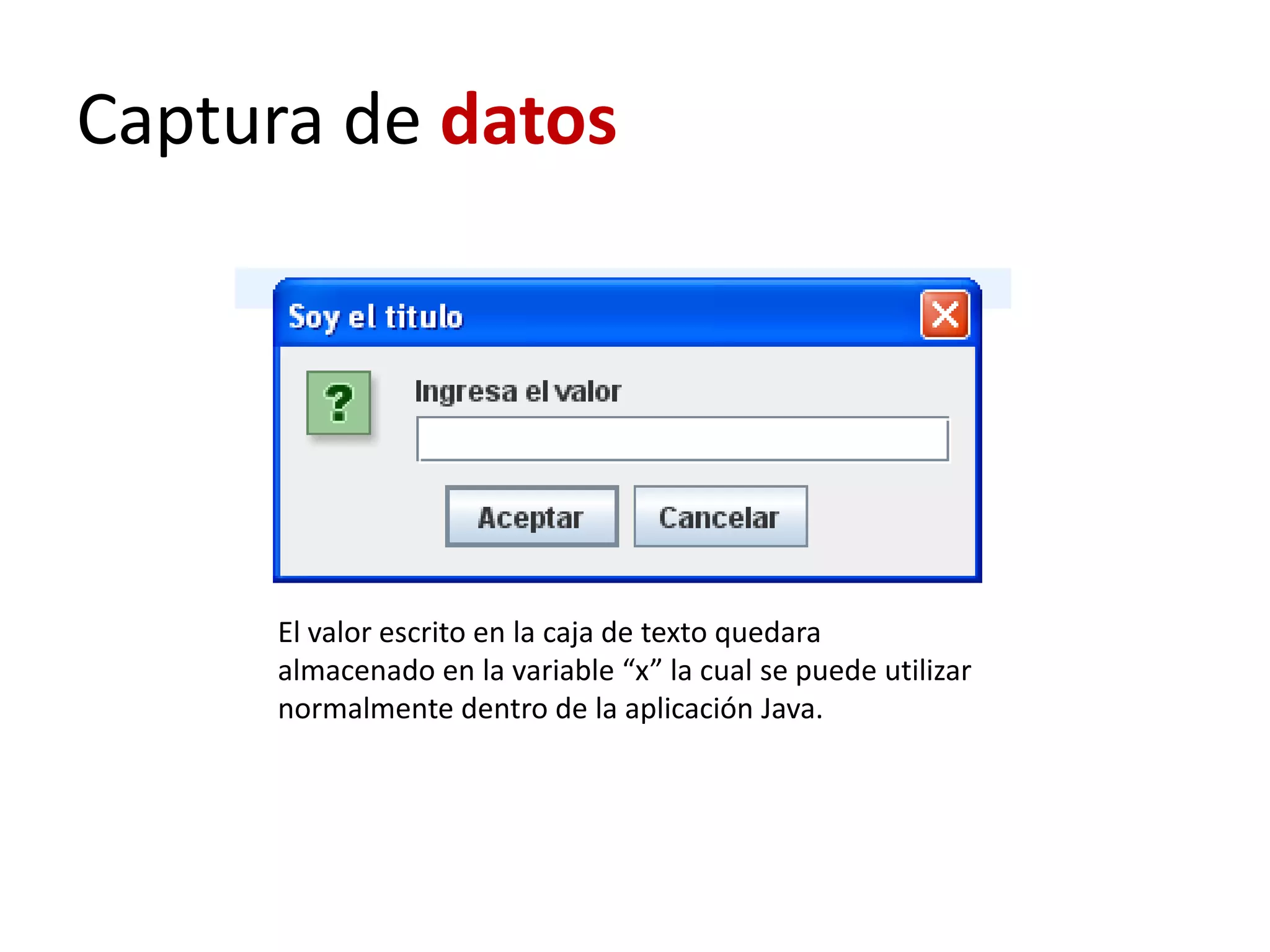 Captura de datos
El valor escrito en la caja de texto quedara
almacenado en la variable “x” la cual se puede utilizar
normalmente dentro de la aplicación Java.
 