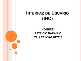 INTERFAZ DE USUARIO
(IHC)
NOMBRE:
PATRICIO NARANJO
TALLER Nº8-PARTE 2
 
