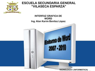 ESCUELA SECUNDARIA GENERAL
“VILASECA ESPARZA”
INTERFAZ GRAFICA DE
WORD
Ing. Alan Karim Benítez López

TECNOLOGÍA I (INFORMÁTICA)

 