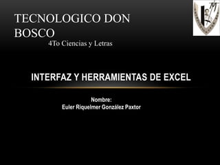 INTERFAZ Y HERRAMIENTAS DE EXCEL
Nombre:
Euler Riquelmer González Paxtor
TECNOLOGICO DON
BOSCO
4To Ciencias y Letras
 