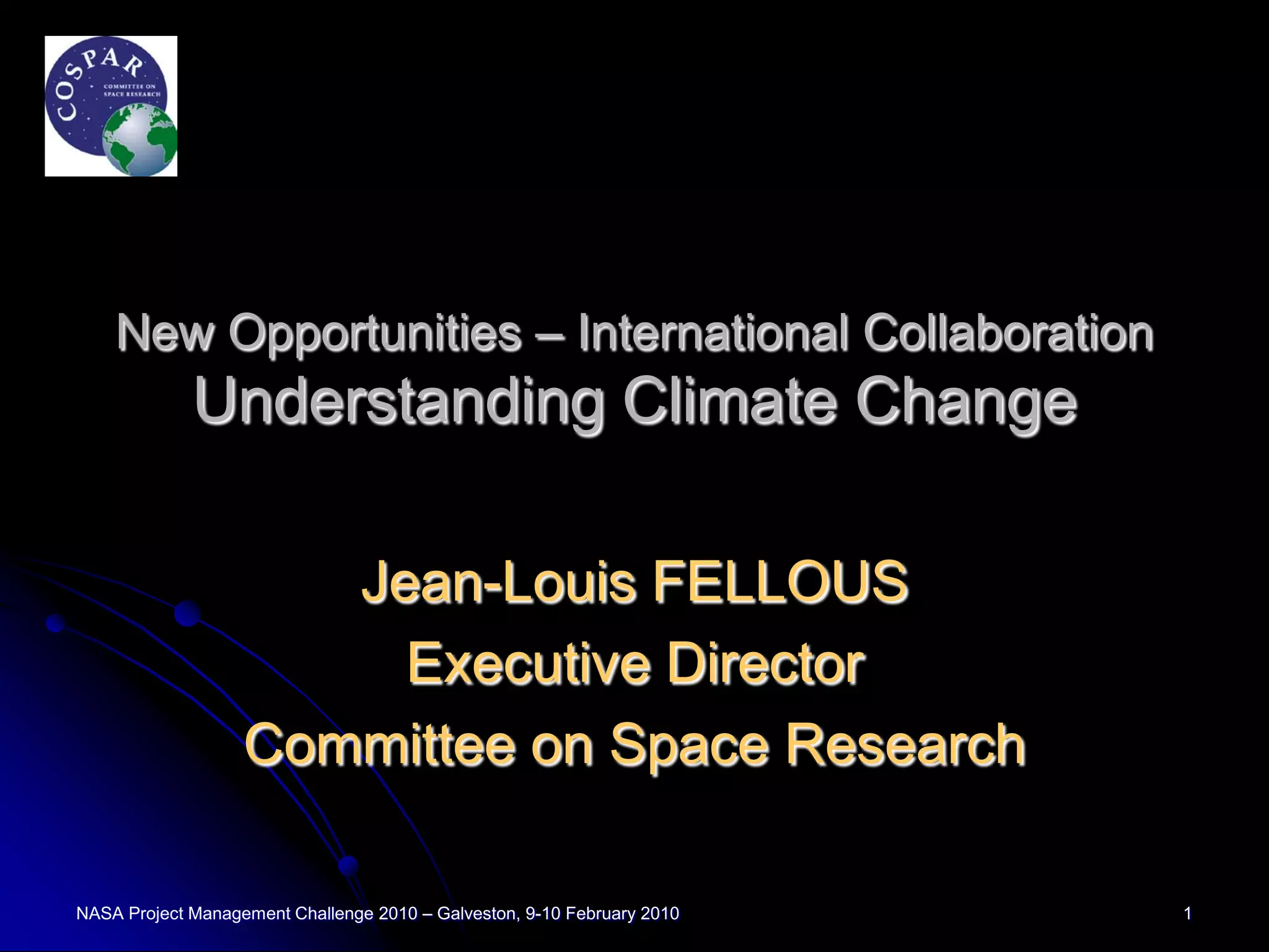 New Opportunities – International Collaboration
             Understanding Climate Change

                      Jean-Louis FELLOUS
                        Executive Director
                   Committee on Space Research

NASA Project Management Challenge 2010 – Galveston, 9-10 February 2010   1
 