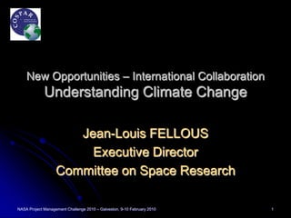 New Opportunities – International Collaboration
             Understanding Climate Change

                      Jean-Louis FELLOUS
                        Executive Director
                   Committee on Space Research

NASA Project Management Challenge 2010 – Galveston, 9-10 February 2010   1
 