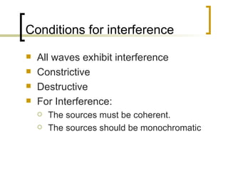 Conditions for interference All waves exhibit interference  Constrictive Destructive  For Interference: The sources must be coherent. The sources should be monochromatic 