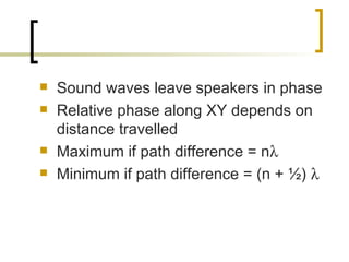 Sound waves leave speakers in phase Relative phase along XY depends on distance travelled Maximum if path difference = n  Minimum if path difference = (n + ½)   