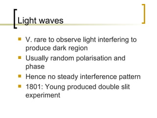 Light waves V. rare to observe light interfering to produce dark region Usually random polarisation and phase Hence no steady interference pattern 1801: Young produced double slit experiment 