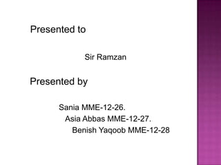 Presented to
Sir Ramzan

Presented by
Sania MME-12-26.
Asia Abbas MME-12-27.
Benish Yaqoob MME-12-28

 