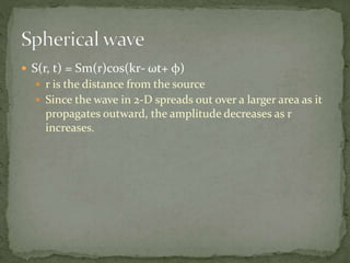  S(r, t) = Sm(r)cos(kr- ωt+ φ)
 r is the distance from the source
 Since the wave in 2-D spreads out over a larger area as it
propagates outward, the amplitude decreases as r
increases.
 