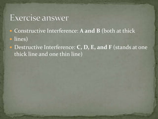  Constructive Interference: A and B (both at thick
 lines)
 Destructive Interference: C, D, E, and F (stands at one
thick line and one thin line)
 