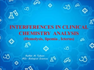 INTERFERENCES IN CLINICAL
CHEMISTRY ANALYSIS
(Hemolysis, lipemia , Icterus)
Raffat Al Telbani
MSc. Biological Sciences
 