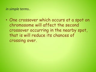 in simple terms..
• One crossover which occurs at a spot on
chromosome will affect the second
crossover occurring in the nearby spot,
that is will reduce its chances of
crossing over.
 