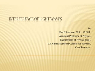 INTERFERENCE OF LIGHT WAVES
By
Mrs.P.Kanmani M.Sc., M.Phil.,
Assistant Professor of Physics,
Department of Physics (self),
V.V.Vanniaperumal College for Women,
Virudhunagar.
 