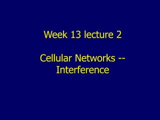 Week 13 lecture 2
Cellular Networks --
Interference
 