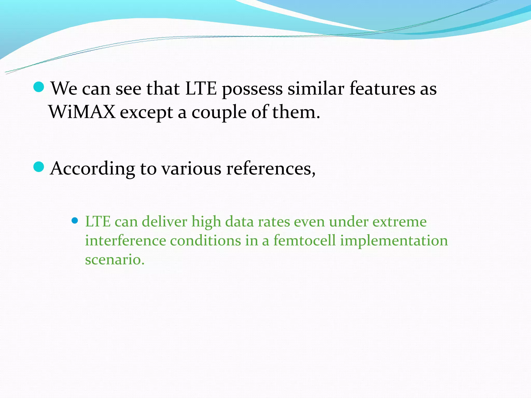We can see that LTE possess similar features as
 WiMAX except a couple of them.

According to various references,

       LTE can deliver high data rates even under extreme
        interference conditions in a femtocell implementation
        scenario.
 