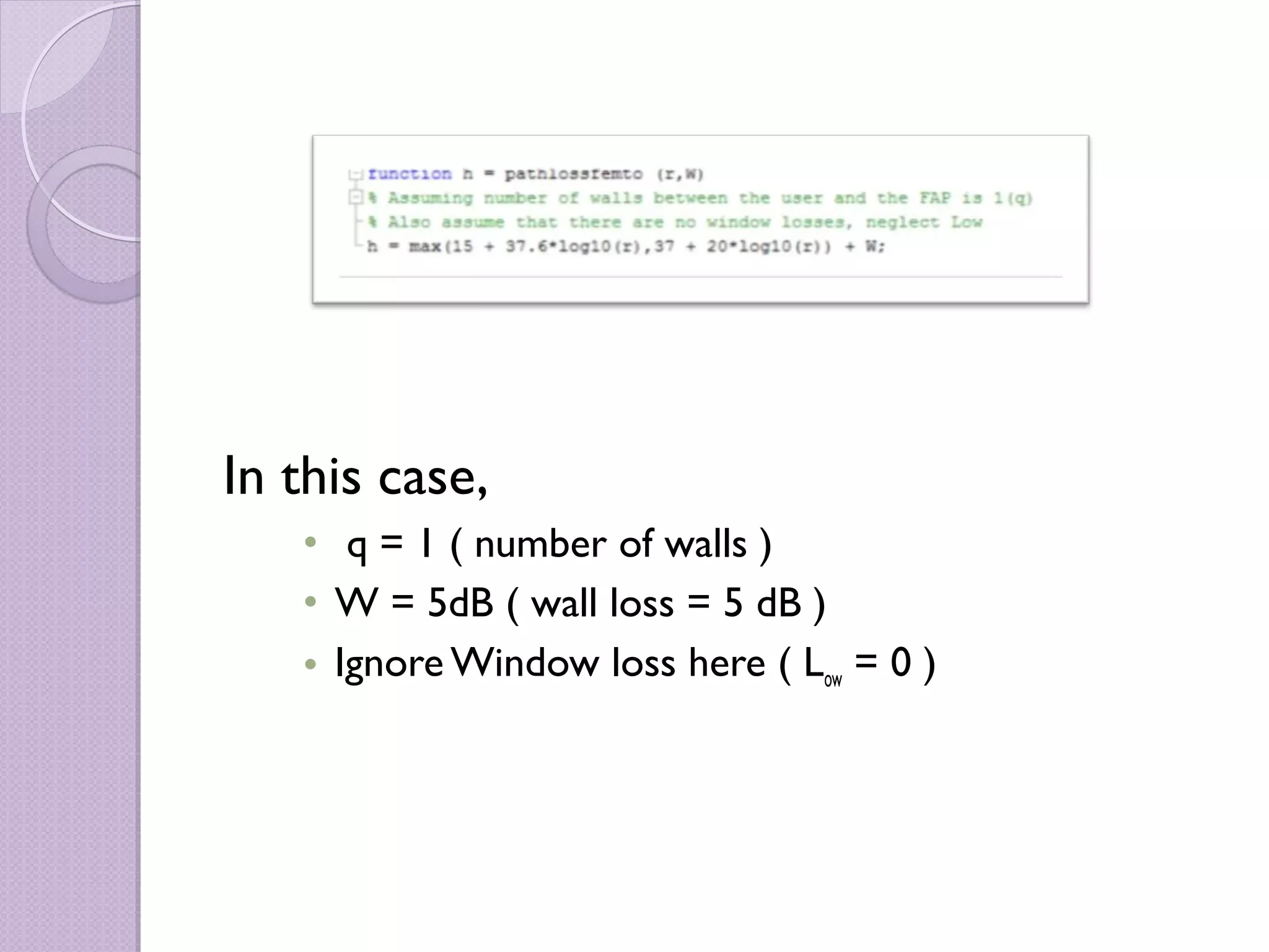 In this case,
   • q = 1 ( number of walls )
   • W = 5dB ( wall loss = 5 dB )
   • Ignore Window loss here ( Low = 0 )
 