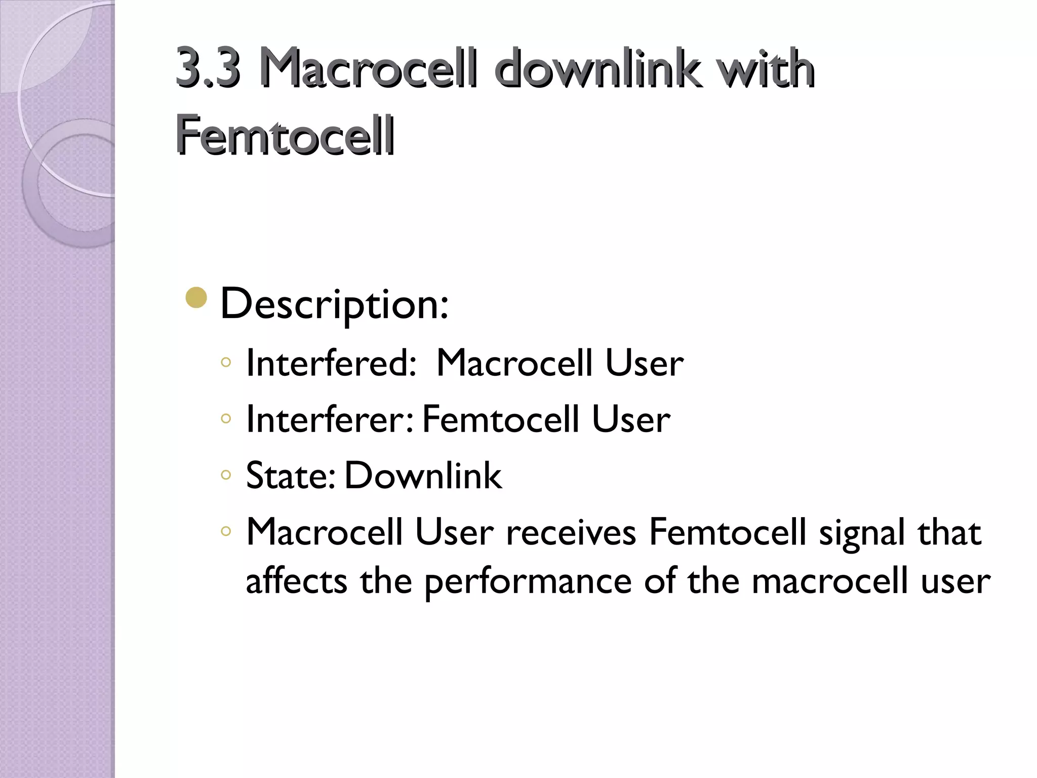 3.3 Macrocell downlink with
Femtocell

Description:
 ◦   Interfered: Macrocell User
 ◦   Interferer: Femtocell User
 ◦   State: Downlink
 ◦   Macrocell User receives Femtocell signal that
     affects the performance of the macrocell user
 