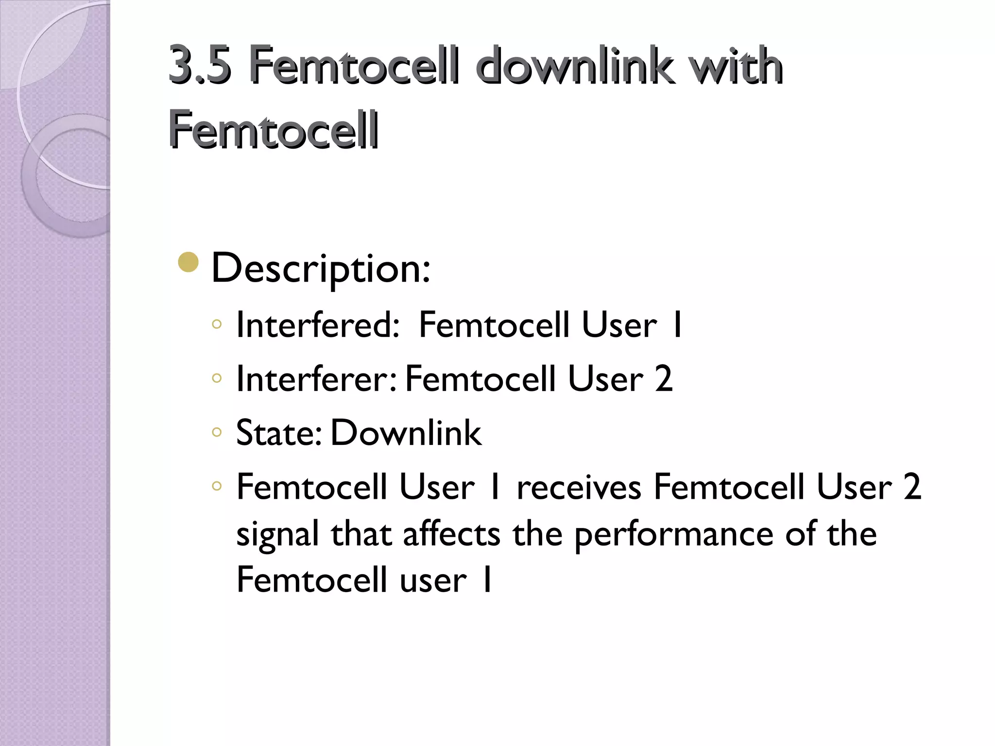 3.5 Femtocell downlink with
Femtocell

Description:
 ◦   Interfered: Femtocell User 1
 ◦   Interferer: Femtocell User 2
 ◦   State: Downlink
 ◦   Femtocell User 1 receives Femtocell User 2
     signal that affects the performance of the
     Femtocell user 1
 