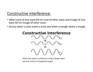Constructive interference:
• When crest of one wave fall on crest of other wave and trough of one
wave fall on trough of other wave.
• Occurs when a crest meets a crest and when a trough meets a trough.
7
 