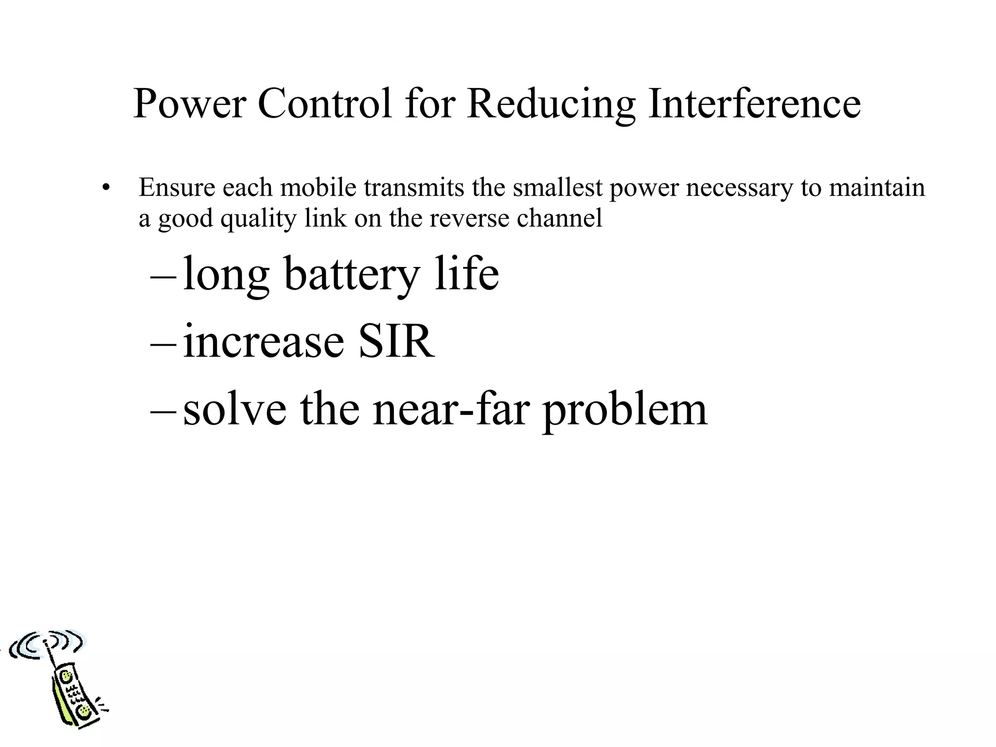 Power Control for Reducing Interference
•   Ensure each mobile transmits the smallest power necessary to maintain
    a good quality link on the reverse channel

     – long battery life
     – increase SIR
     – solve the near-far problem
 
