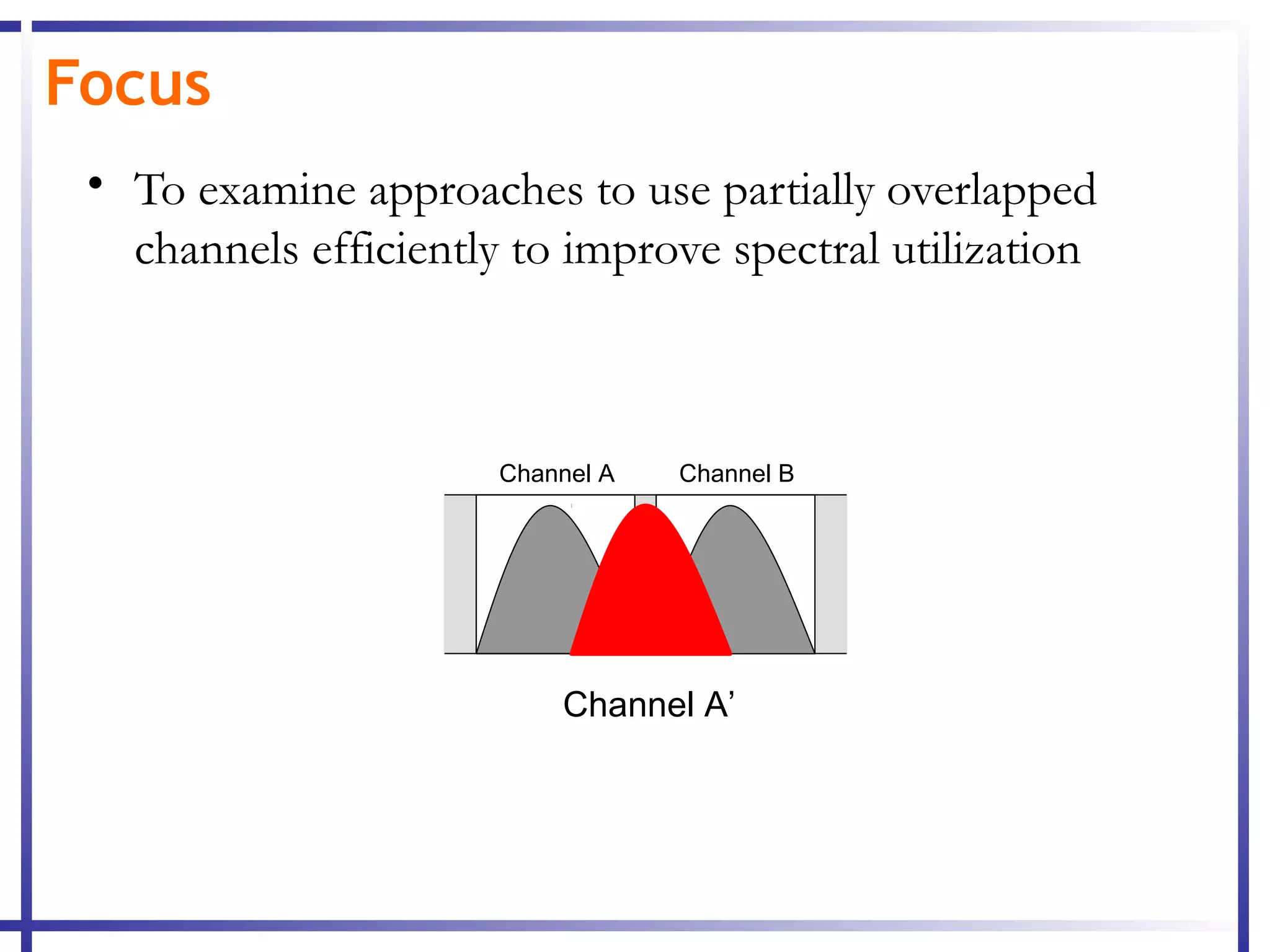 Focus
 • To examine approaches to use partially overlapped
   channels efficiently to improve spectral utilization



                       Channel A   Channel B




                           Channel A’
 