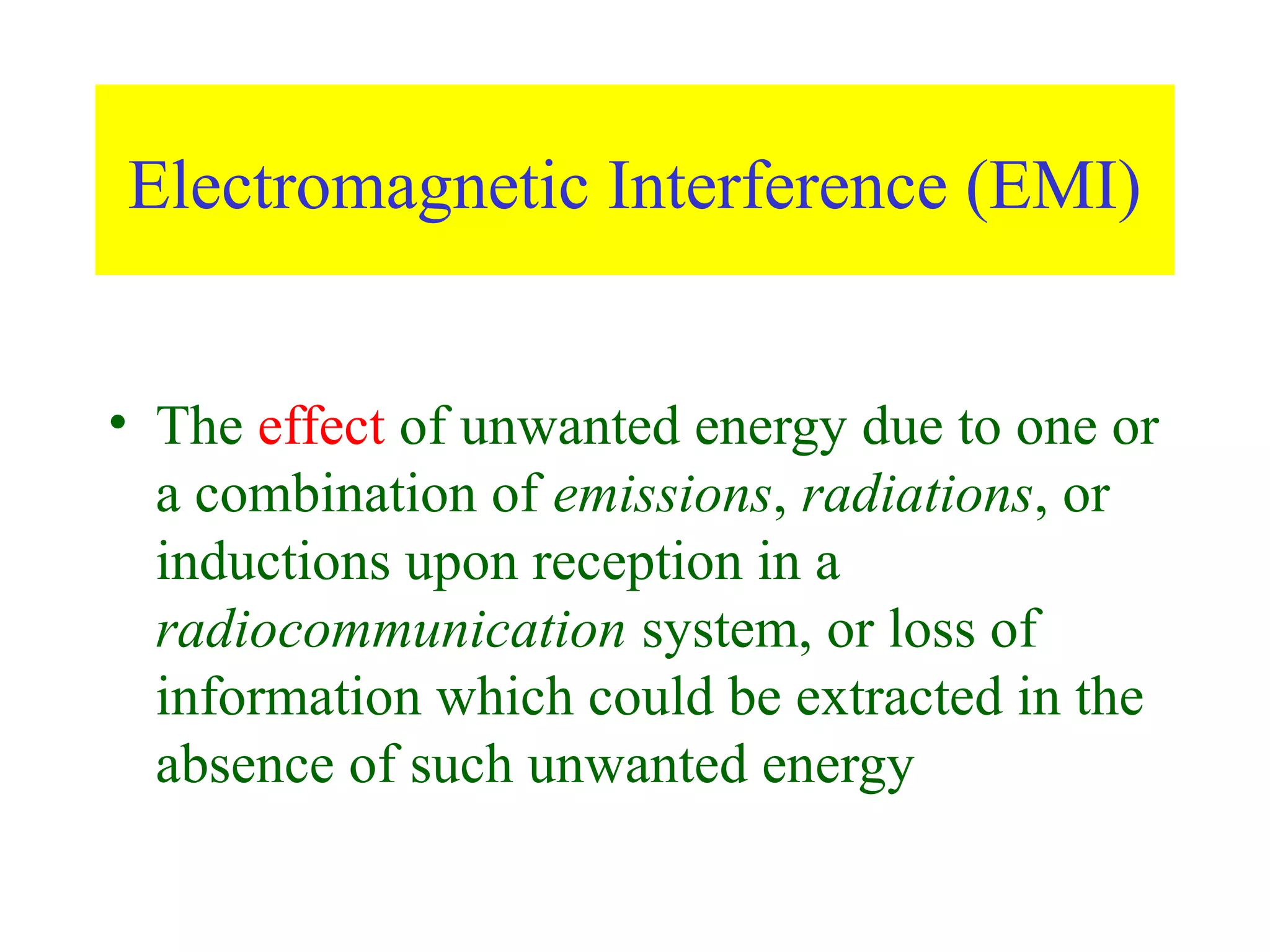 Electromagnetic Interference (EMI)


• The effect of unwanted energy due to one or
  a combination of emissions, radiations, or
  inductions upon reception in a
  radiocommunication system, or loss of
  information which could be extracted in the
  absence of such unwanted energy
 