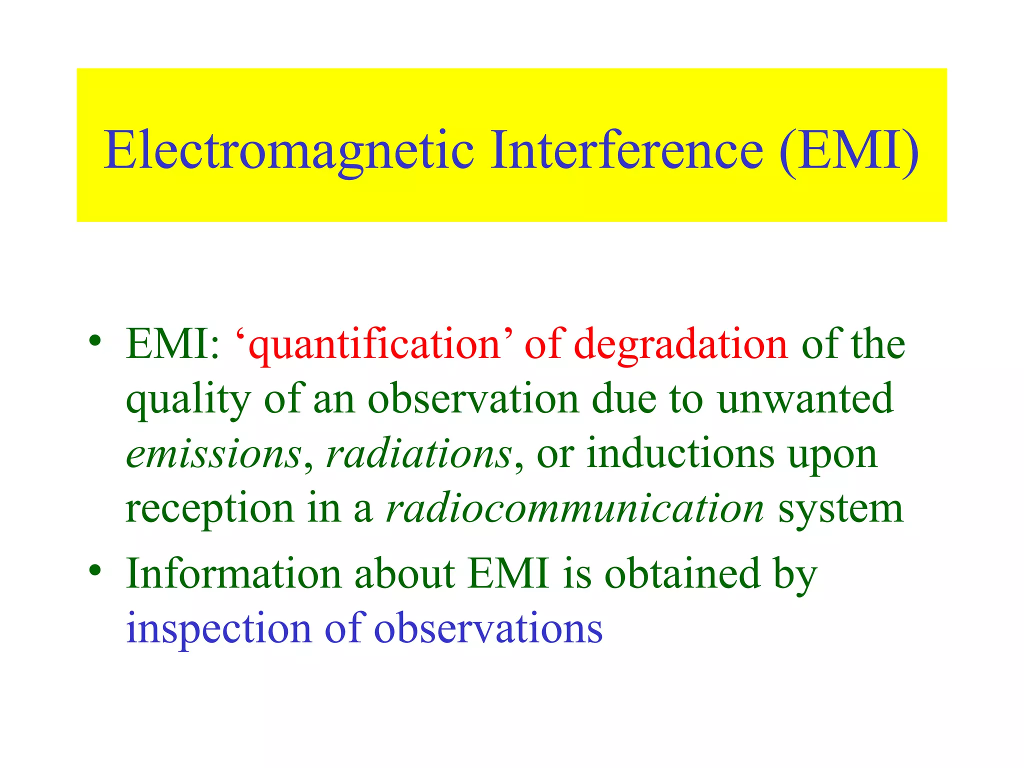 Electromagnetic Interference (EMI)


• EMI: ‘quantification’ of degradation of the
  quality of an observation due to unwanted
  emissions, radiations, or inductions upon
  reception in a radiocommunication system
• Information about EMI is obtained by
  inspection of observations
 