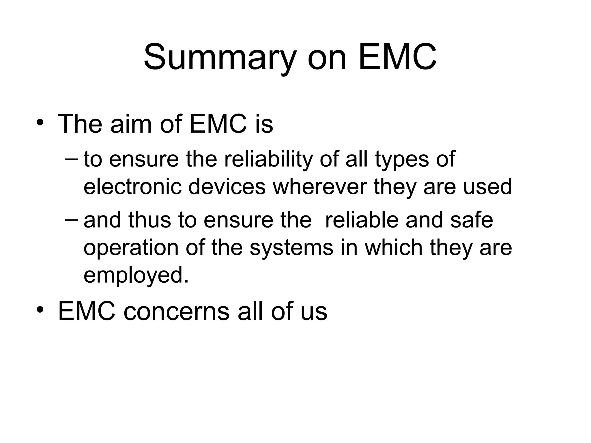Summary on EMC
• The aim of EMC is
  – to ensure the reliability of all types of
    electronic devices wherever they are used
  – and thus to ensure the reliable and safe
    operation of the systems in which they are
    employed.
• EMC concerns all of us
 