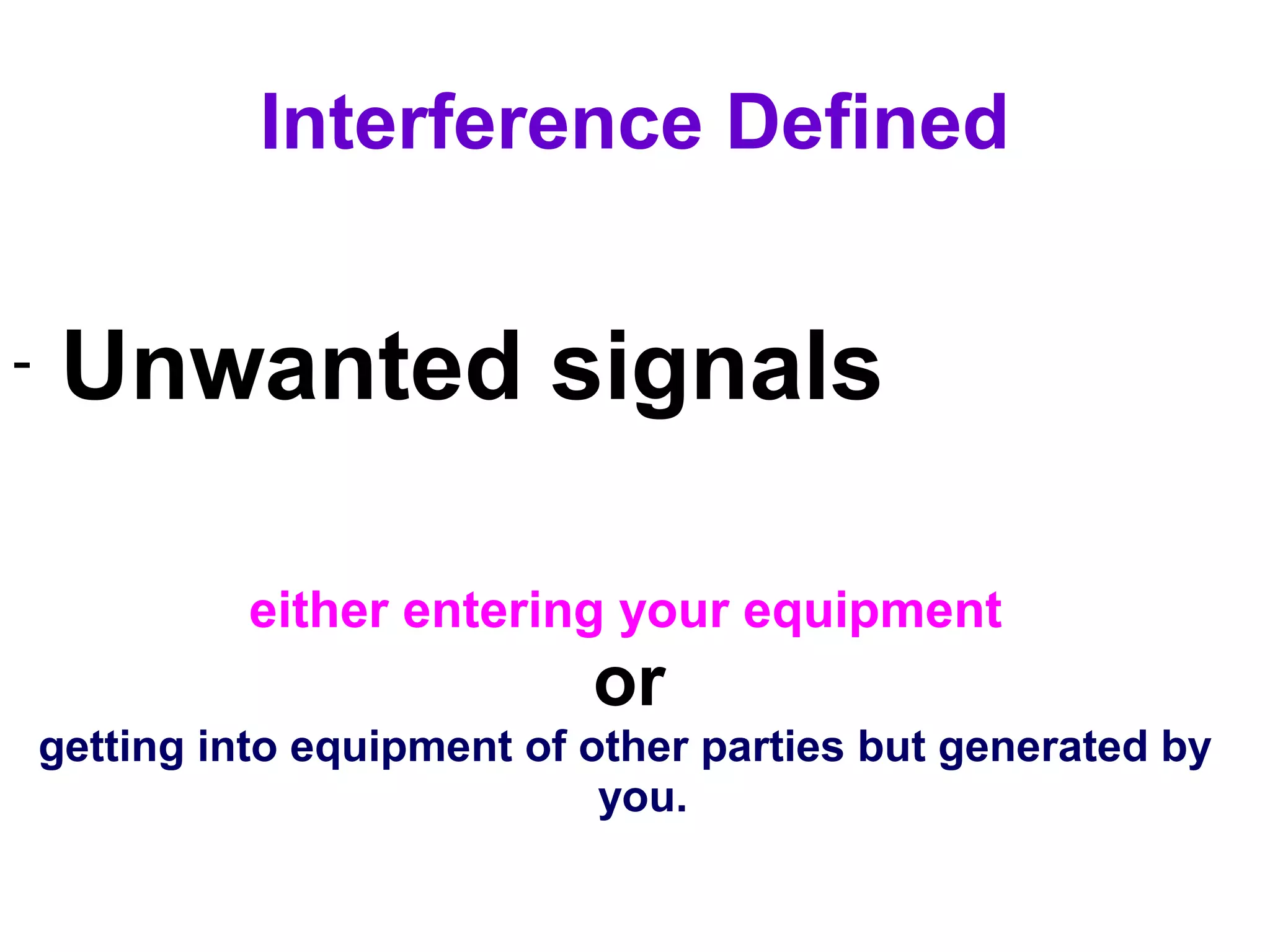 Interference Defined

-    Unwanted signals

              either entering your equipment
                              or
    getting into equipment of other parties but generated by
                               you.
 