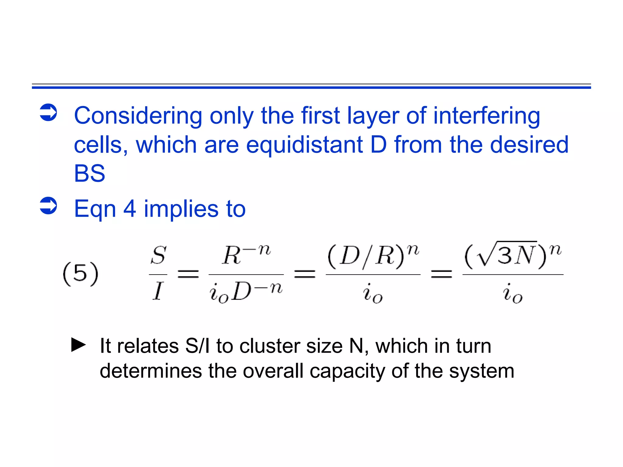  Considering only the first layer of interfering
  cells, which are equidistant D from the desired
  BS
 Eqn 4 implies to




  ► It relates S/I to cluster size N, which in turn
    determines the overall capacity of the system
 