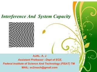 Interference And System Capacity




                         AJAL. A. J
             Assistant Professor –Dept of ECE,
Federal Institute of Science And Technology (FISAT) TM
  16/9/2011
  16/02/2012
               MAIL: ec2reach@gmail.com
                           Free Powerpoint Templates
 