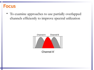 Focus
 • To examine approaches to use partially overlapped
   channels efficiently to improve spectral utilization



                       Channel A   Channel B




                           Channel A’
 