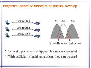 Empirical proof of benefits of partial overlap



         Link A Ch 1                 Ch 1   Ch 3   Ch 6


         Link B Ch 3

         Link C Ch 6


                                 Virtually non-overlapping

• Typically partially overlapped channels are avoided
• With sufficient spatial separation, they can be used
 