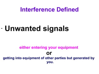 Interference Defined

-    Unwanted signals

              either entering your equipment
                              or
    getting into equipment of other parties but generated by
                               you.
 