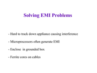 Solving EMI Problems


- Hard to track down appliance causing interference

- Microprocessors often generate EMI

- Enclose in grounded box

- Ferrite cores on cables
 