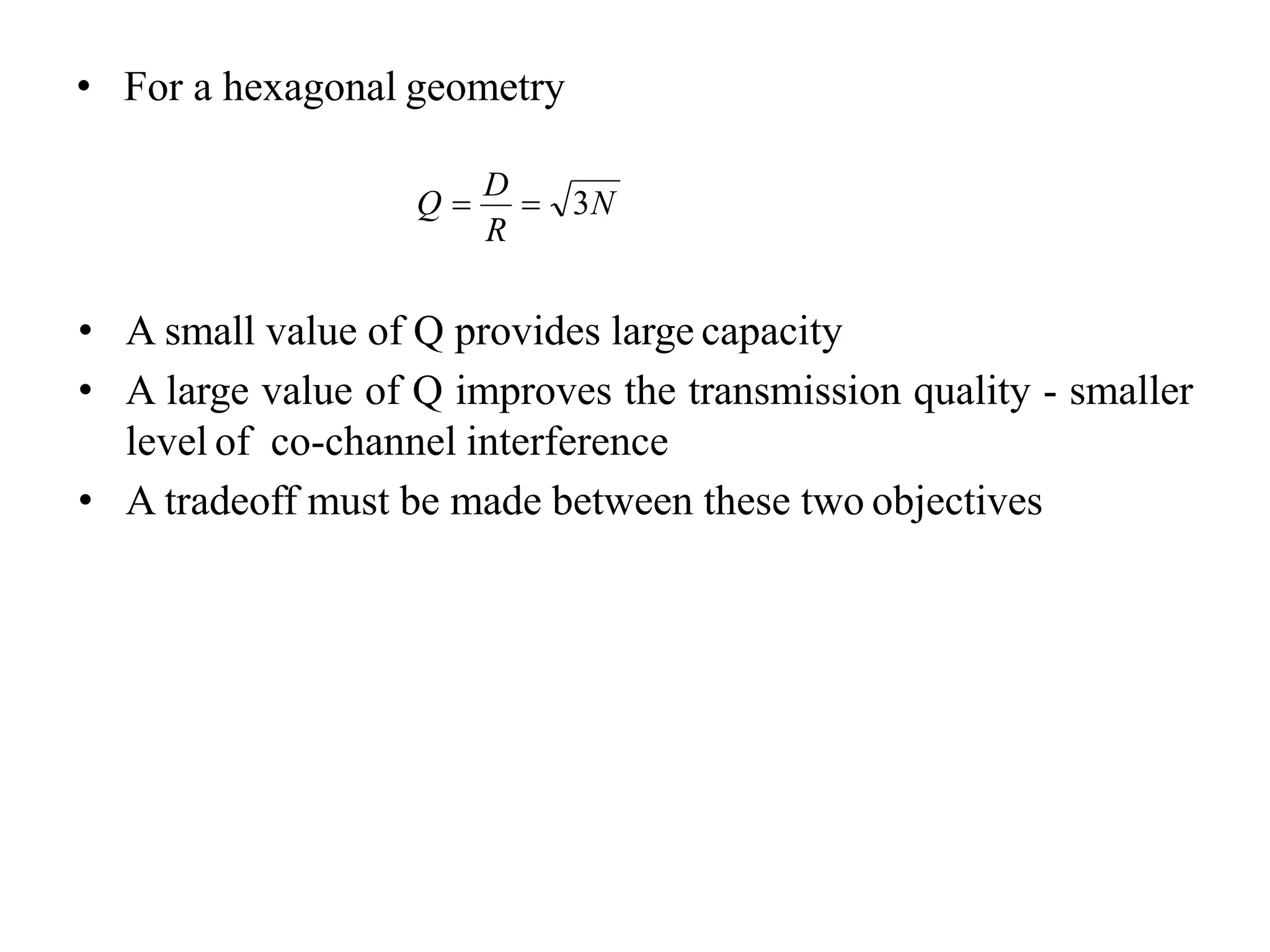 • For a hexagonal geometry
• A small value of Q provides large capacity
• A large value of Q improves the transmission quality - smaller
level of co-channel interference
• A tradeoff must be made between these two objectives
R
Q 
D
 3N
 