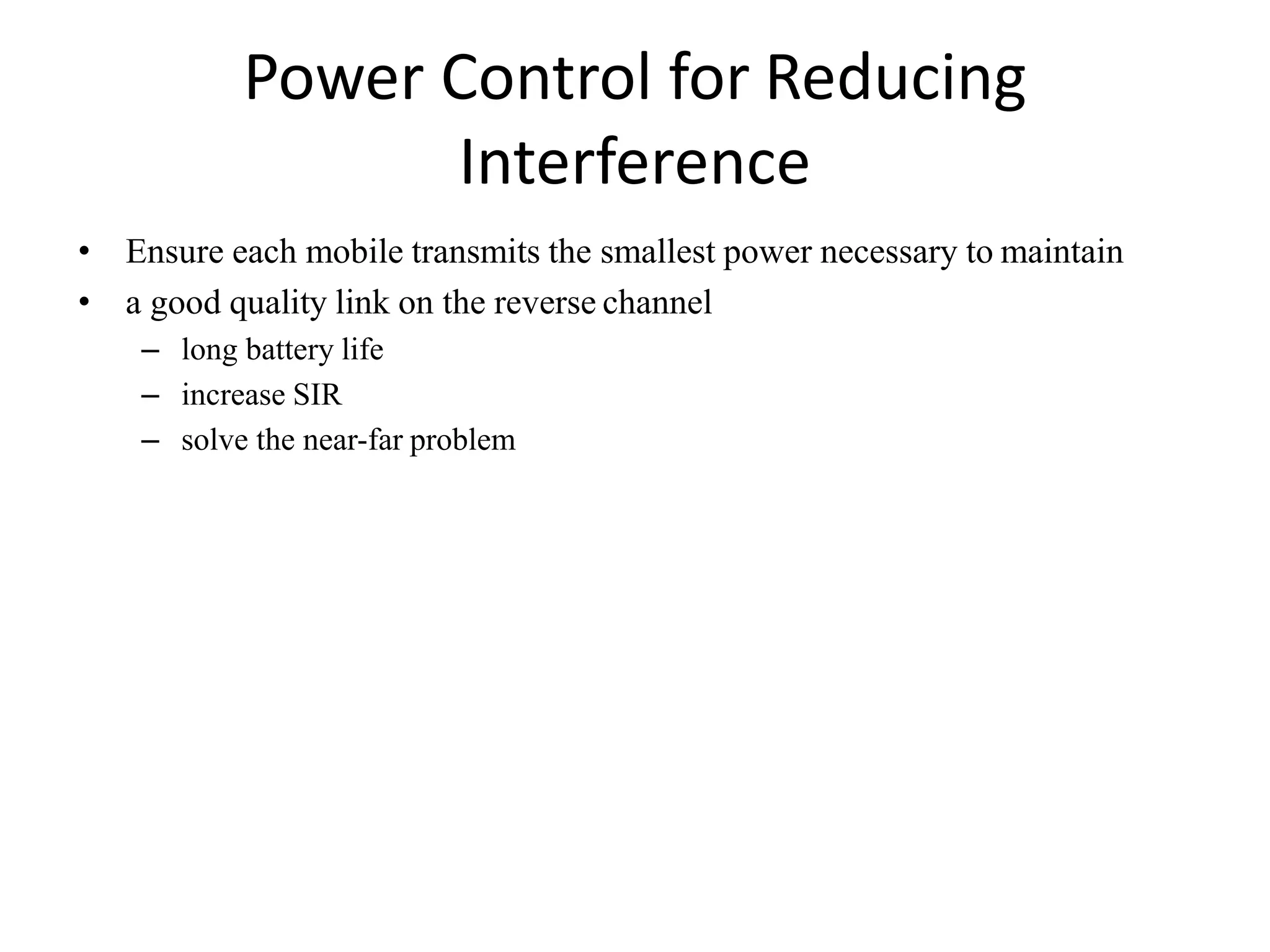 Power Control for Reducing
Interference
• Ensure each mobile transmits the smallest power necessary to maintain
• a good quality link on the reverse channel
– long battery life
– increase SIR
– solve the near-far problem
 