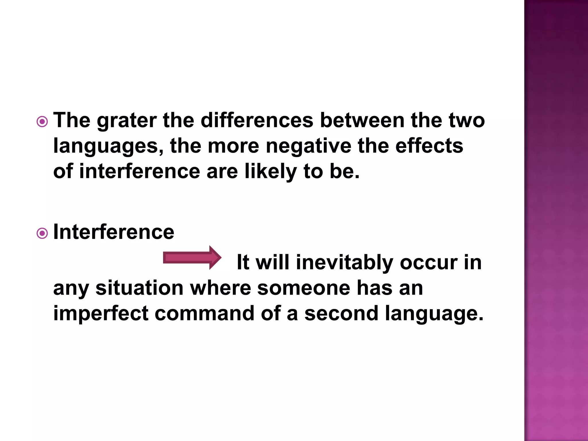 The grater the differences between the two languages, the more negative the effects of interference are likely to be.Interference                                                  It will inevitably occur in any situation where someone has an imperfect command of a second language.