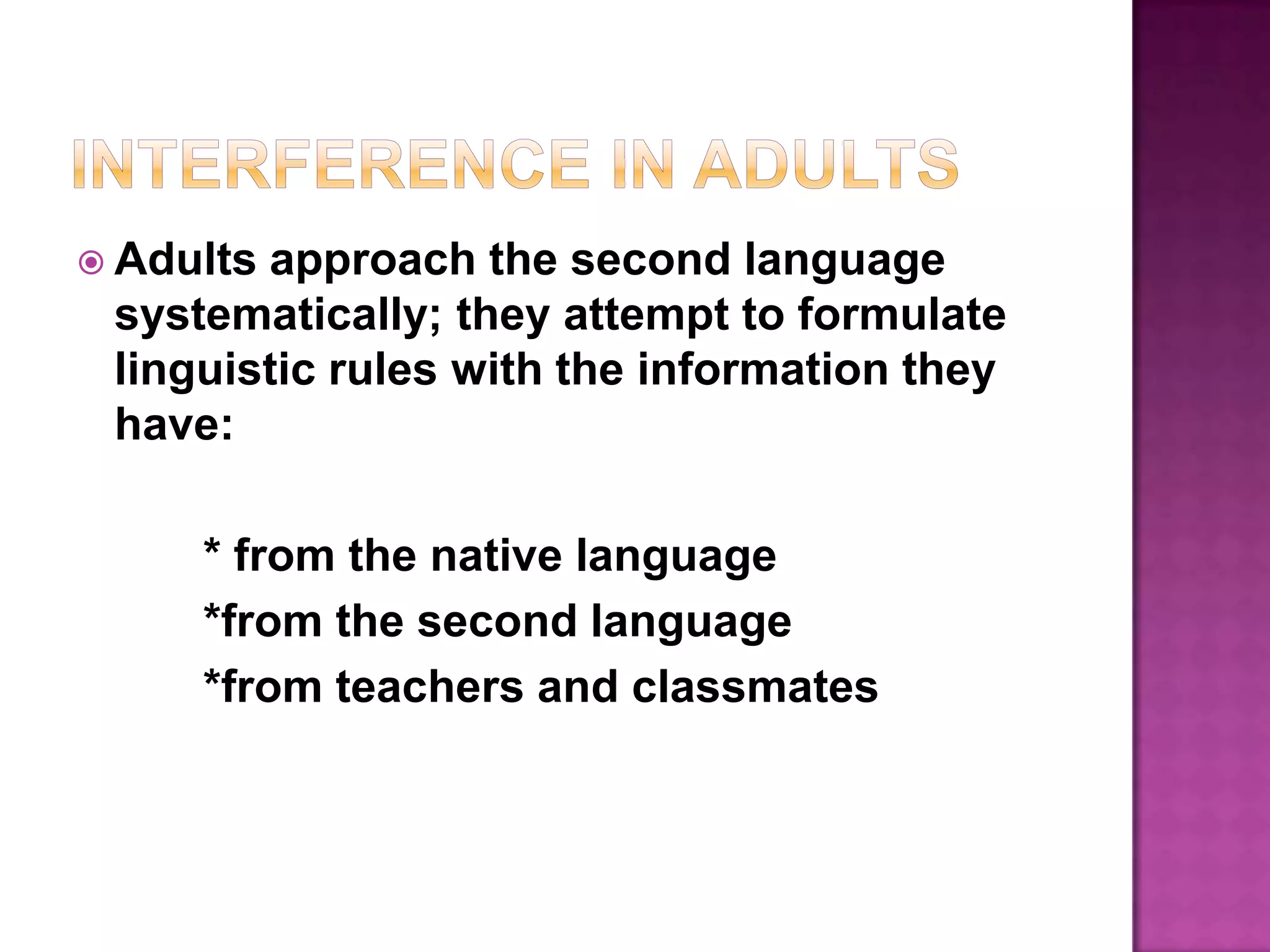 Interference in AdultsAdults approach the second language systematically; they attempt to formulate linguistic rules with the information they have:* from the native language	*from the second language	*from teachers and classmates