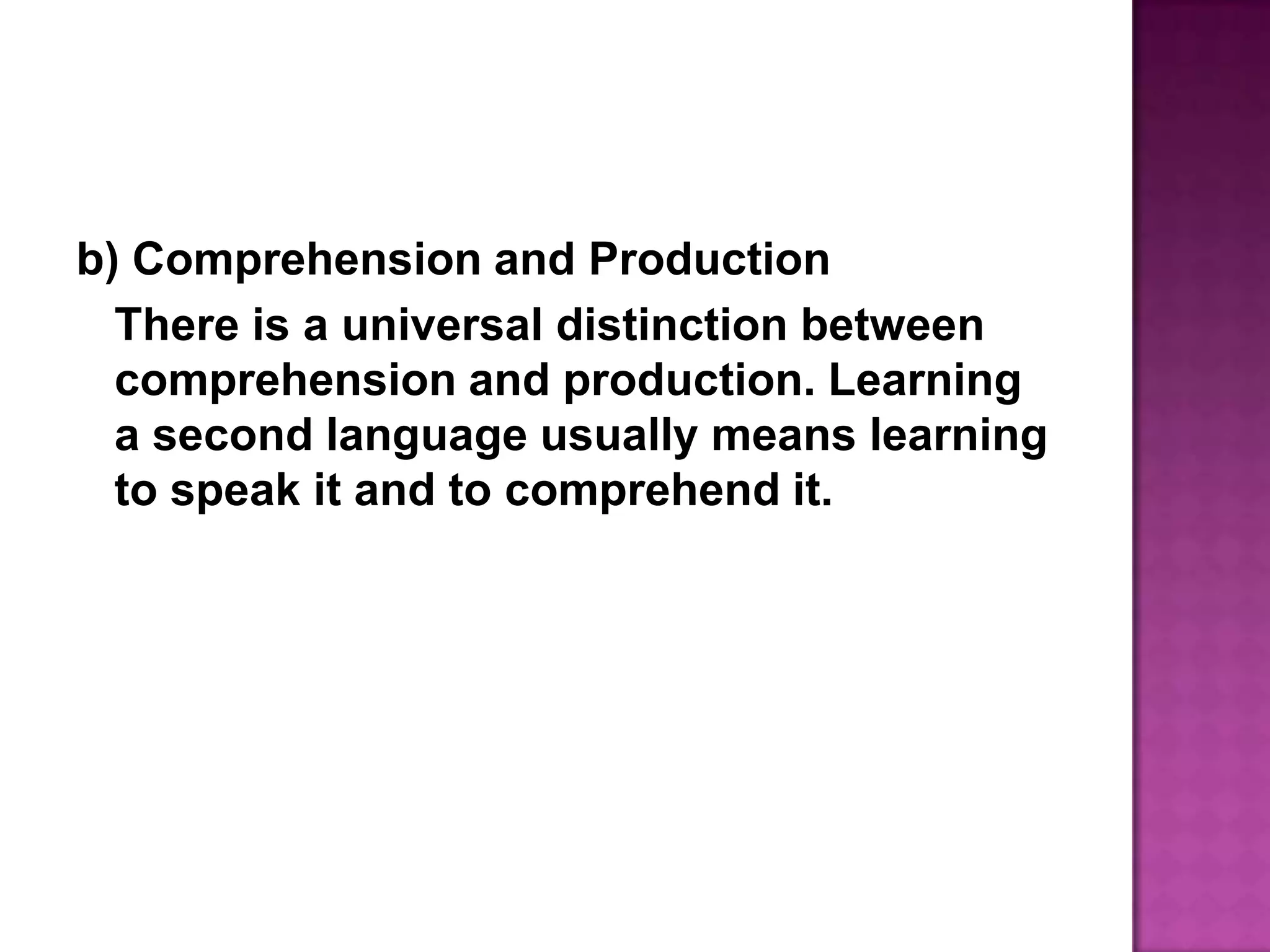 b) Comprehension and ProductionThere is a universal distinction between comprehension and production. Learning a second language usually means learning to speak it and to comprehend it.