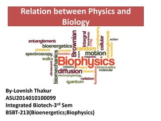 Relation between Physics and
Biology
By-Lovnish Thakur
ASU2014010100099
Integrated Biotech-3rd Sem
BSBT-213(Bioenergetics;Biophysics)
 